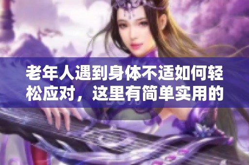 老年人遇到身体不适如何轻松应对，这里有简单实用的方法