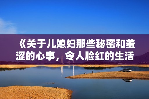 《关于儿媳妇那些秘密和羞涩的心事，令人脸红的生活点滴》