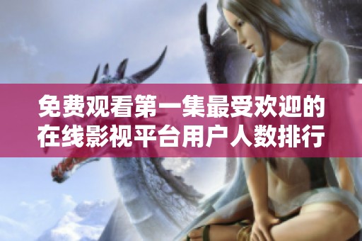 免费观看第一集最受欢迎的在线影视平台用户人数排行榜更新