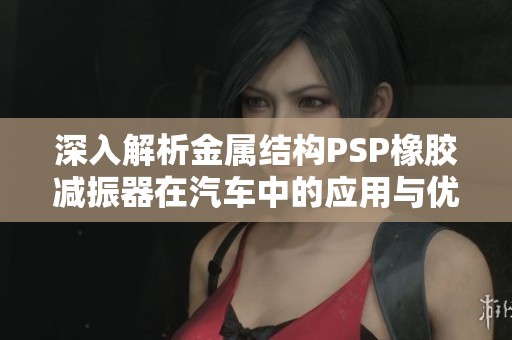 深入解析金属结构PSP橡胶减振器在汽车中的应用与优势