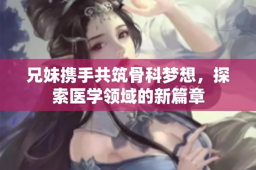 兄妹携手共筑骨科梦想，探索医学领域的新篇章