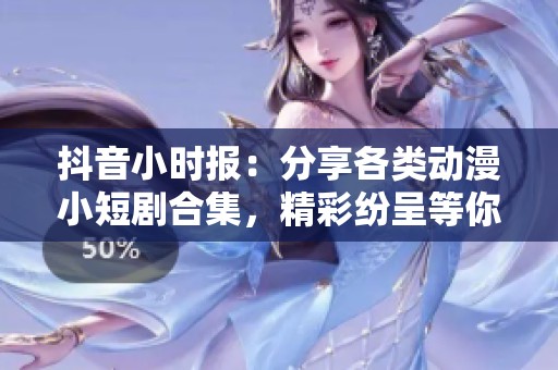 抖音小时报：分享各类动漫小短剧合集，精彩纷呈等你来体验