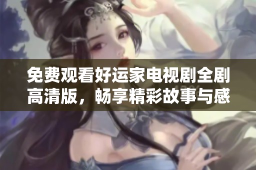 免费观看好运家电视剧全剧高清版，畅享精彩故事与感人时刻