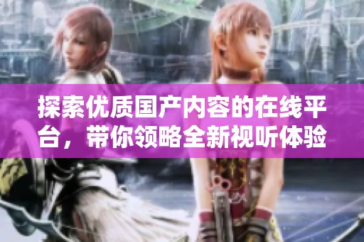 探索优质国产内容的在线平台，带你领略全新视听体验的魅力