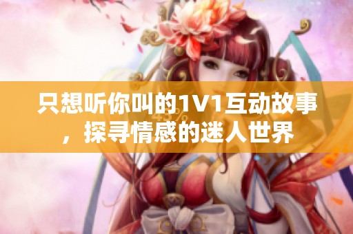 只想听你叫的1V1互动故事，探寻情感的迷人世界