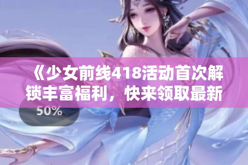 《少女前线418活动首次解锁丰富福利，快来领取最新奖励吧》