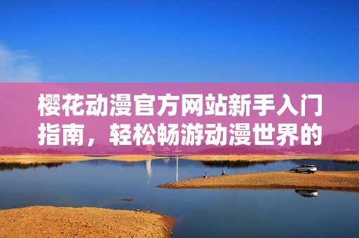 樱花动漫官方网站新手入门指南，轻松畅游动漫世界的必备资源