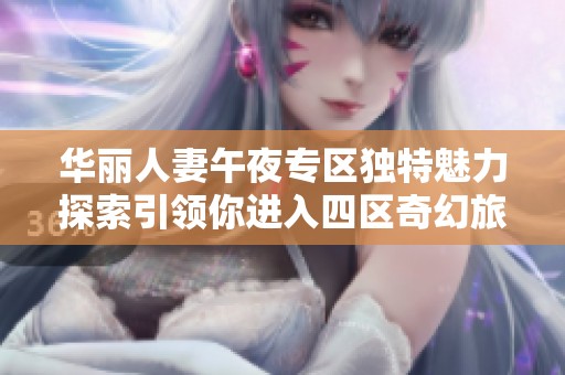 华丽人妻午夜专区独特魅力探索引领你进入四区奇幻旅程
