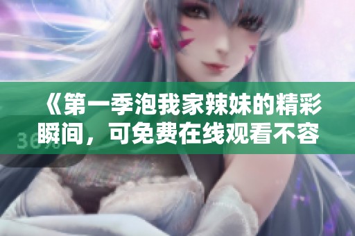 《第一季泡我家辣妹的精彩瞬间，可免费在线观看不容错过》