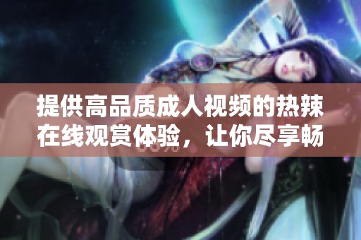 提供高品质成人视频的热辣在线观赏体验，让你尽享畅快与刺激