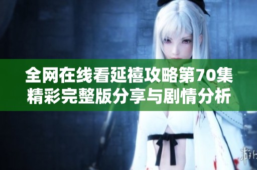 全网在线看延禧攻略第70集精彩完整版分享与剧情分析