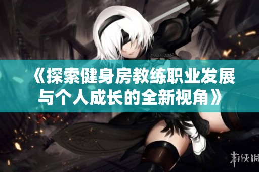 《探索健身房教练职业发展与个人成长的全新视角》