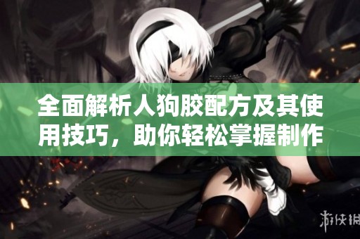 全面解析人狗胶配方及其使用技巧，助你轻松掌握制作方法