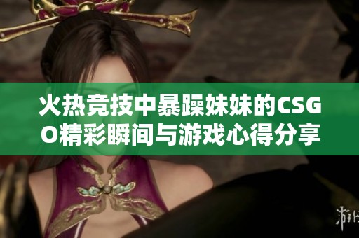 火热竞技中暴躁妹妹的CSGO精彩瞬间与游戏心得分享