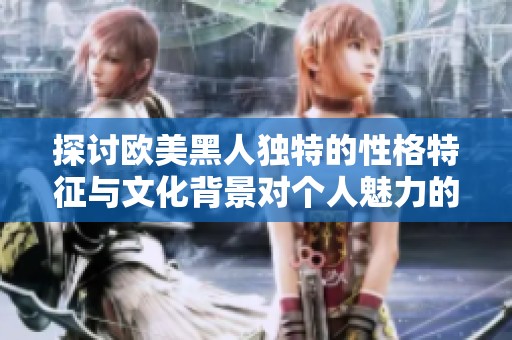 探讨欧美黑人独特的性格特征与文化背景对个人魅力的影响