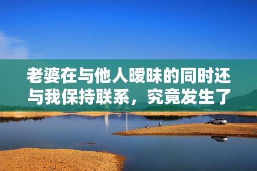 老婆在与他人暧昧的同时还与我保持联系，究竟发生了什么情况