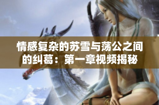 情感复杂的苏雪与荡公之间的纠葛：第一章视频揭秘