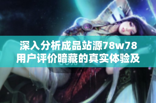 深入分析成品站源78w78用户评价暗藏的真实体验及反馈