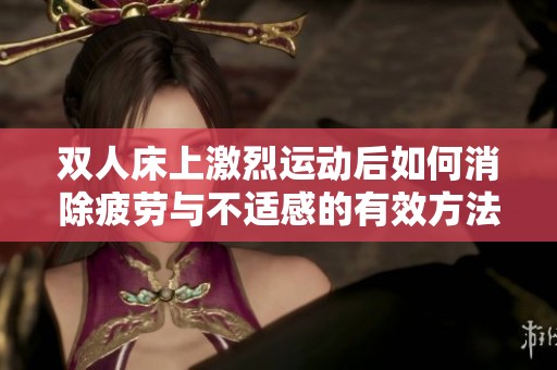 双人床上激烈运动后如何消除疲劳与不适感的有效方法解析
