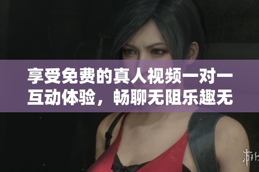 享受免费的真人视频一对一互动体验，畅聊无阻乐趣无限