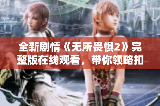 全新剧情《无所畏惧2》完整版在线观看，带你领略扣人心弦的故事发展