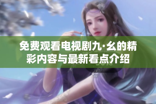免费观看电视剧九·幺的精彩内容与最新看点介绍