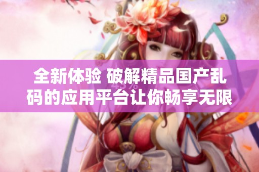 全新体验 破解精品国产乱码的应用平台让你畅享无限乐趣