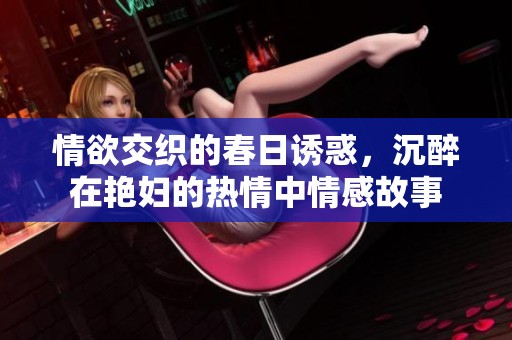 情欲交织的春日诱惑，沉醉在艳妇的热情中情感故事