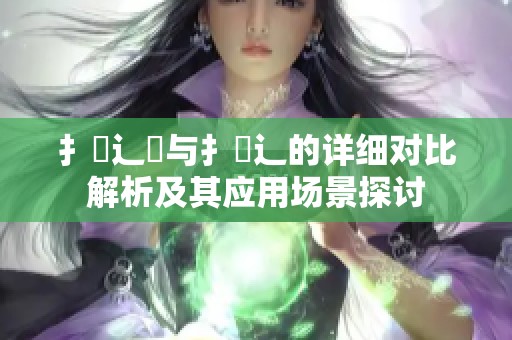 扌喿辶畑与扌喿辶的详细对比解析及其应用场景探讨