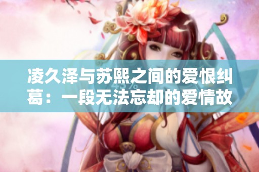 凌久泽与苏熙之间的爱恨纠葛：一段无法忘却的爱情故事免费阅读