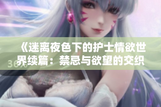 《迷离夜色下的护士情欲世界续篇：禁忌与欲望的交织》