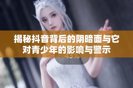 揭秘抖音背后的阴暗面与它对青少年的影响与警示