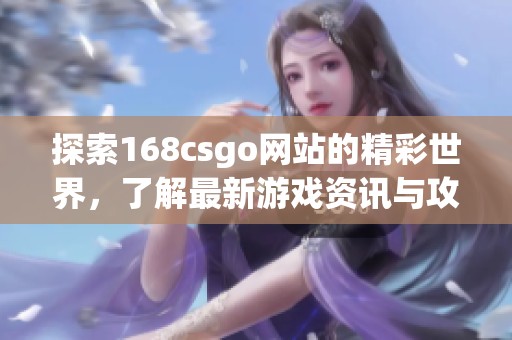 探索168csgo网站的精彩世界，了解最新游戏资讯与攻略分享