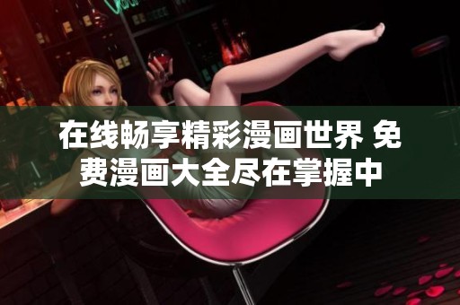 在线畅享精彩漫画世界 免费漫画大全尽在掌握中