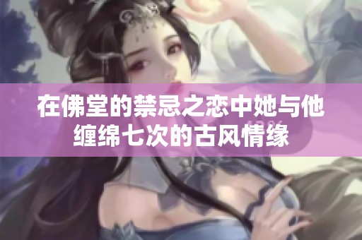 在佛堂的禁忌之恋中她与他缠绵七次的古风情缘