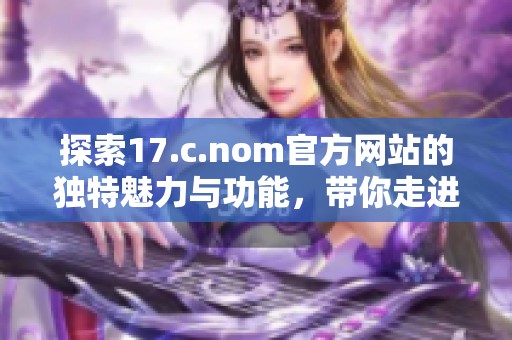 探索17.c.nom官方网站的独特魅力与功能，带你走进全新数字体验世界