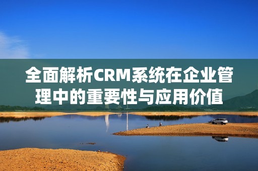 全面解析CRM系统在企业管理中的重要性与应用价值