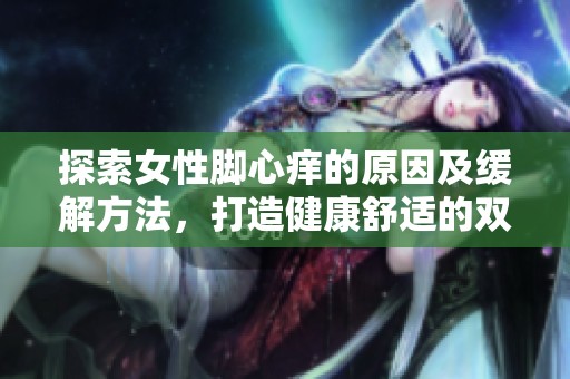 探索女性脚心痒的原因及缓解方法，打造健康舒适的双足体验