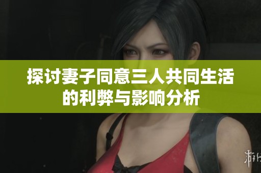 探讨妻子同意三人共同生活的利弊与影响分析