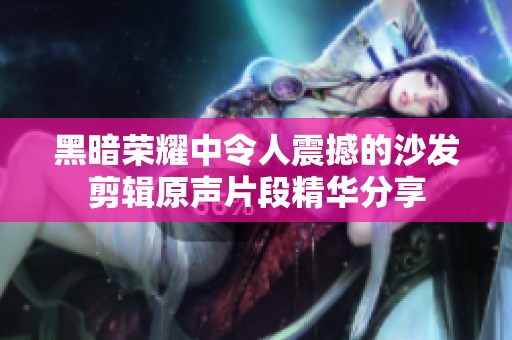 黑暗荣耀中令人震撼的沙发剪辑原声片段精华分享