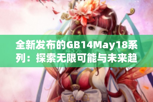 全新发布的GB14May18系列：探索无限可能与未来趋势的深度解析