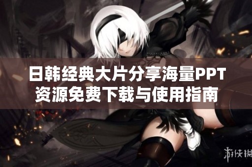 日韩经典大片分享海量PPT资源免费下载与使用指南