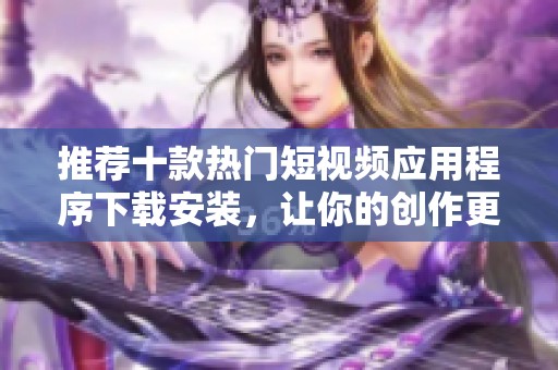 推荐十款热门短视频应用程序下载安装，让你的创作更加便捷有趣