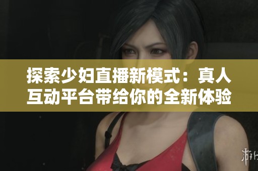探索少妇直播新模式：真人互动平台带给你的全新体验