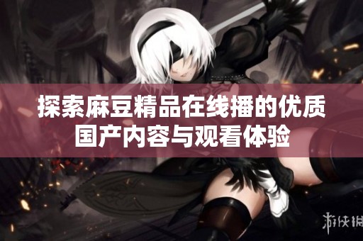 探索麻豆精品在线播的优质国产内容与观看体验