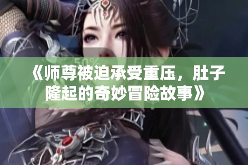 《师尊被迫承受重压，肚子隆起的奇妙冒险故事》