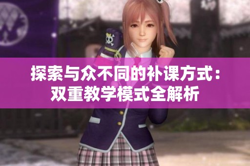 探索与众不同的补课方式：双重教学模式全解析