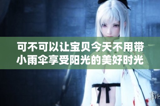 可不可以让宝贝今天不用带小雨伞享受阳光的美好时光