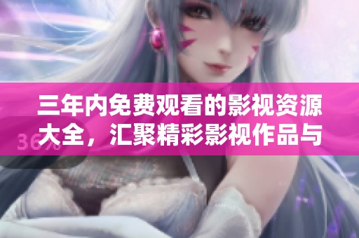 三年内免费观看的影视资源大全，汇聚精彩影视作品与丰富选择