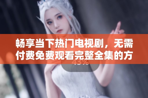 畅享当下热门电视剧，无需付费免费观看完整全集的方法分享